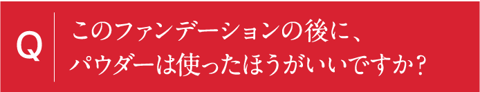 このファンデーションの後に、パウダーは使ったほうがいいですか？