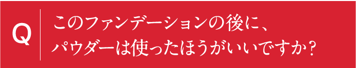 このファンデーションの後に、パウダーは使ったほうがいいですか？